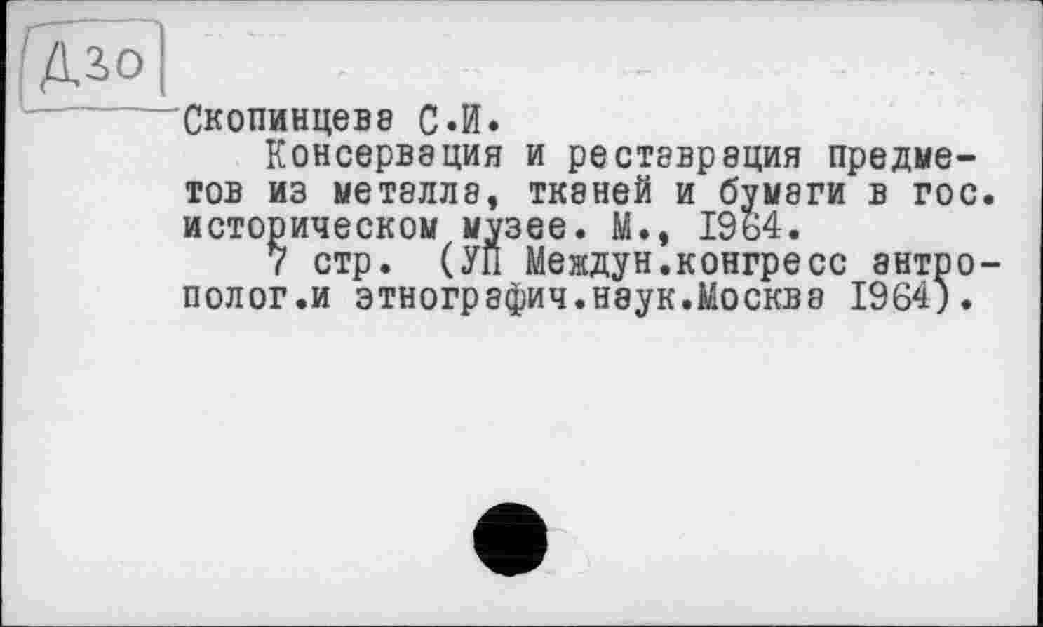 ﻿!Mo
Скопинцеве с.и.
Консервация и реставрация предметов из металле, ткеней и бумаги в гос. историческом музее. М», 1964.
7 стр. (УП Междун.конгресс антрополог.и этнографии.наук.Москва 1964).